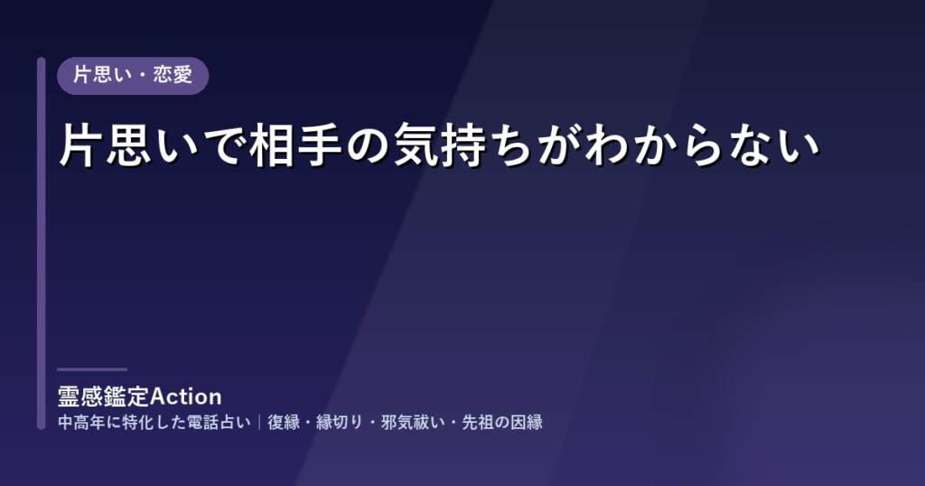 片思いで相手の気持ちがわからない｜電話占い 霊感鑑定Action のご相談事例