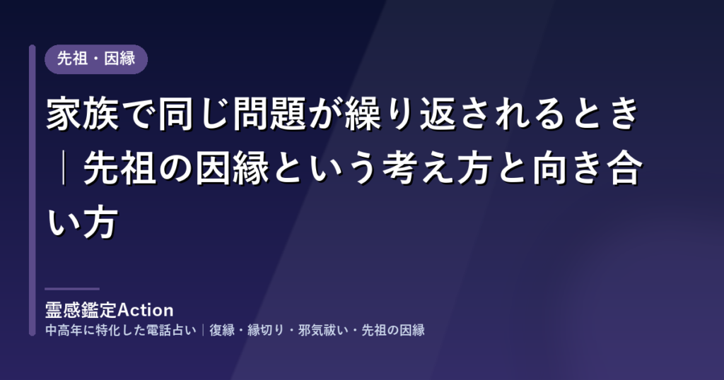 家族で同じ問題が繰り返されるとき｜先祖の因縁という考え方と向き合い方｜霊感鑑定Action