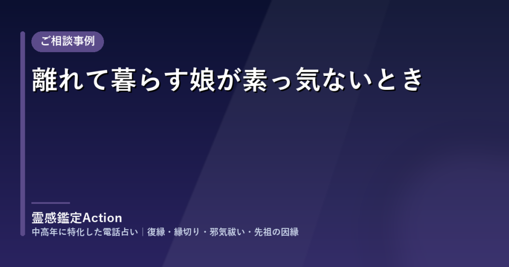 ご相談事例「離れて暮らす娘が素っ気ないとき」